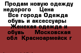 Продам новую одежду недорого! › Цена ­ 3 000 - Все города Одежда, обувь и аксессуары » Женская одежда и обувь   . Московская обл.,Красноармейск г.